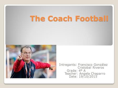 The Coach Football Intregants: Francisco González Cristobal Riveros Grade: 4º A Teacher: Angela Chaparro Date: 19/10/2015.