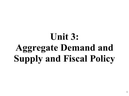 Unit 3: Aggregate Demand and Supply and Fiscal Policy 1.