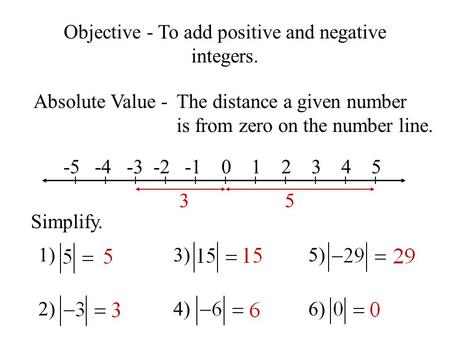 Absolute Value -The distance a given number is from zero on the number line. -5 -4 -3 -2 -1 0 1 2 3 4 5 53 Simplify. 1) 2) 3) 4) 5) 6) Objective - To add.