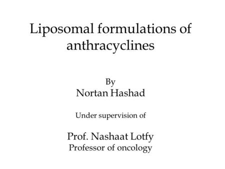 Liposomal formulations of anthracyclines By Nortan Hashad Under supervision of Prof. Nashaat Lotfy Professor of oncology.