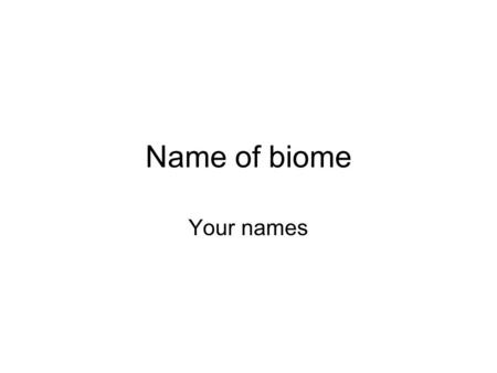 Name of biome Your names. Pictures of ______ Location of ________ Add map showing location of biome worldwide.