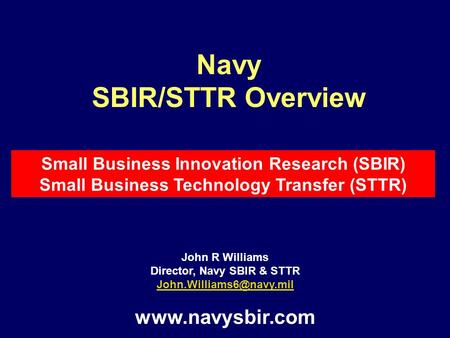 John R Williams Director, Navy SBIR & STTR  Navy SBIR/STTR Overview Small Business Innovation Research (SBIR) Small.