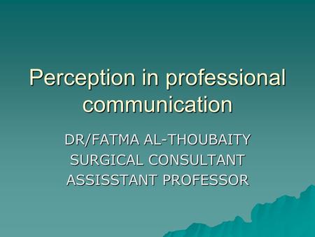 Perception in professional communication DR/FATMA AL-THOUBAITY SURGICAL CONSULTANT ASSISSTANT PROFESSOR.