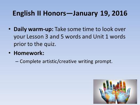 English II Honors—January 19, 2016 Daily warm-up: Take some time to look over your Lesson 3 and 5 words and Unit 1 words prior to the quiz. Homework: –