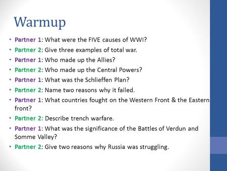 Warmup Partner 1: What were the FIVE causes of WWI? Partner 2: Give three examples of total war. Partner 1: Who made up the Allies? Partner 2: Who made.