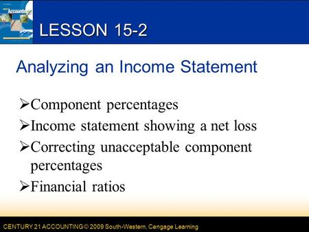 CENTURY 21 ACCOUNTING © 2009 South-Western, Cengage Learning LESSON 15-2 Analyzing an Income Statement  Component percentages  Income statement showing.