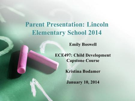 Parent Presentation: Lincoln Elementary School 2014 Emily Boswell ECE497: Child Development Capstone Course Kristina Bodamer January 10, 2014.