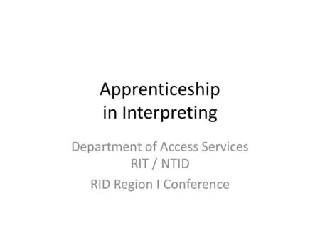 Apprenticeship in Interpreting Department of Access Services RIT / NTID RID Region I Conference.