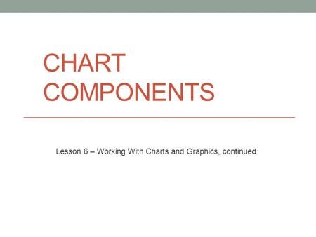 CHART COMPONENTS Lesson 6 – Working With Charts and Graphics, continued.