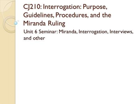 CJ210: Interrogation: Purpose, Guidelines, Procedures, and the Miranda Ruling Unit 6 Seminar: Miranda, Interrogation, Interviews, and other.