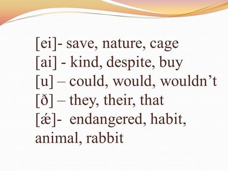 [ei]- save, nature, cage [ai] - kind, despite, buy [u] – could, would, wouldn’t [ð] – they, their, that [ǽ]- endangered, habit, animal, rabbit.