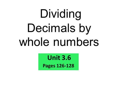 Dividing Decimals by whole numbers Unit 3.6 Pages 126-128.