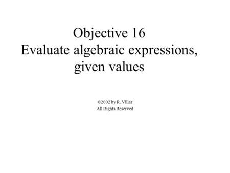 Objective 16 Evaluate algebraic expressions, given values ©2002 by R. Villar All Rights Reserved.