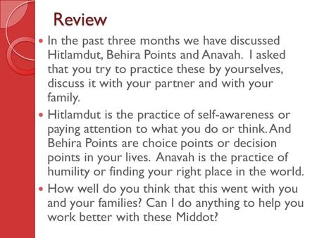 Review In the past three months we have discussed Hitlamdut, Behira Points and Anavah. I asked that you try to practice these by yourselves, discuss it.