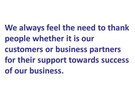 We always feel the need to thank people whether it is our customers or business partners for their support towards success of our business.