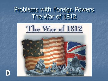 Problems with Foreign Powers The War of 1812. One more time…. France and England have “issues” and they go to war. France and England have “issues” and.