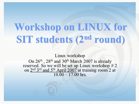 Workshop on LINUX for SIT students (2 nd round) Linux workshop On 26 th, 28 th and 30 th March 2007 is already reserved. So we will be set up Linux workshop.