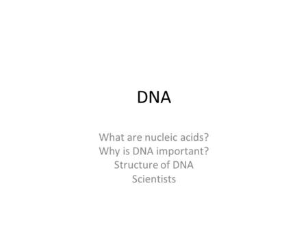 DNA What are nucleic acids? Why is DNA important? Structure of DNA Scientists.