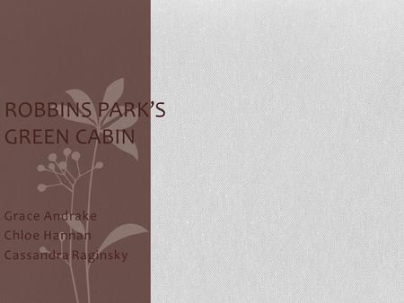 Grace Andrake Chloe Hannan Cassandra Raginsky ROBBINS PARK’S GREEN CABIN.