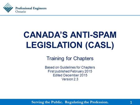 Serving the Public. Regulating the Profession. CANADA’S ANTI-SPAM LEGISLATION (CASL) Training for Chapters Based on Guidelines for Chapters First published.