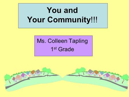 You and Your Community!!! Ms. Colleen Tapling 1 st Grade.