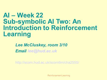 Reinforcement Learning AI – Week 22 Sub-symbolic AI Two: An Introduction to Reinforcement Learning Lee McCluskey, room 3/10