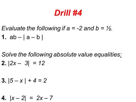 Drill #4 Evaluate the following if a = -2 and b = ½. 1. ab – | a – b | Solve the following absolute value equalities: 2. |2x – 3| = 12 3. |5 – x | + 4.
