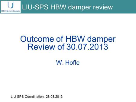 Outcome of HBW damper Review of 30.07.2013 W. Hofle LIU-SPS HBW damper review LIU SPS Coordination, 28.08.2013.