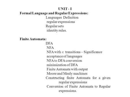 UNIT - I Formal Language and Regular Expressions: Languages Definition regular expressions Regular sets identity rules. Finite Automata: DFA NFA NFA with.