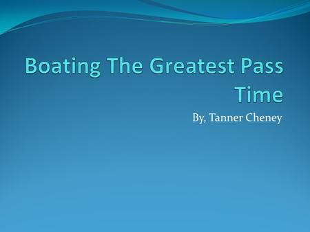 By, Tanner Cheney. Purpose- To explain how many different types of boating sports there are. TubingWakeboardingWake Surfing.