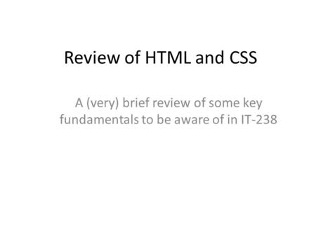 Review of HTML and CSS A (very) brief review of some key fundamentals to be aware of in IT-238.