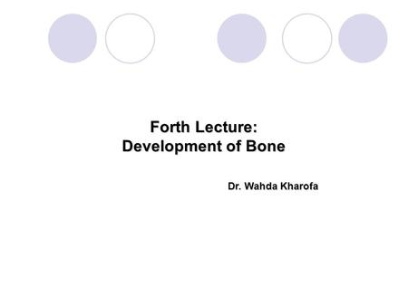 Forth Lecture: Development of Bone Dr. Wahda Kharofa.
