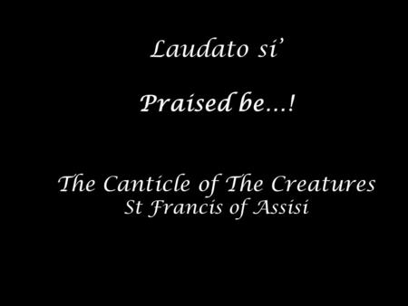 Laudato si’ Praised be…! The Canticle of The Creatures St Francis of Assisi.