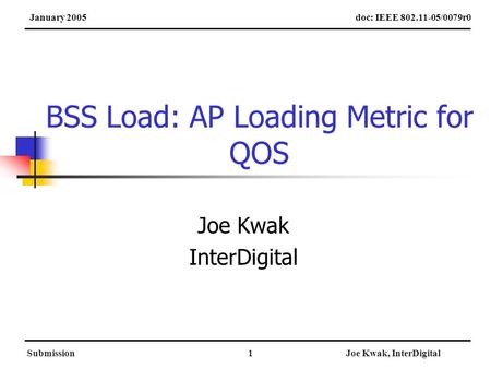 SubmissionJoe Kwak, InterDigital1 BSS Load: AP Loading Metric for QOS Joe Kwak InterDigital doc: IEEE 802.11-05/0079r0January 2005.