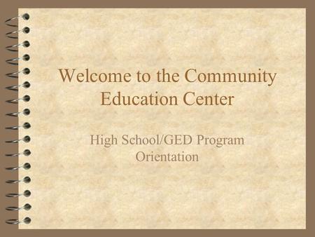 Welcome to the Community Education Center High School/GED Program Orientation.