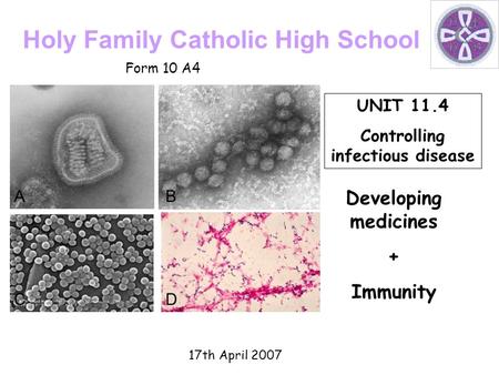 Holy Family Catholic High School 17th April 2007 Developing medicines + Immunity UNIT 11.4 Controlling infectious disease Form 10 A4.