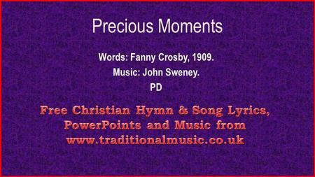 Precious Moments Words: Fanny Crosby, 1909. Music: John Sweney. PD.