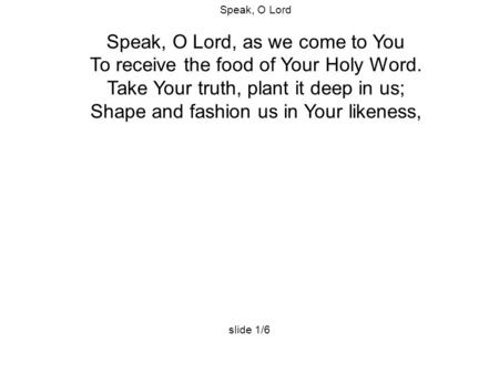 Speak, O Lord Speak, O Lord, as we come to You To receive the food of Your Holy Word. Take Your truth, plant it deep in us; Shape and fashion us in Your.