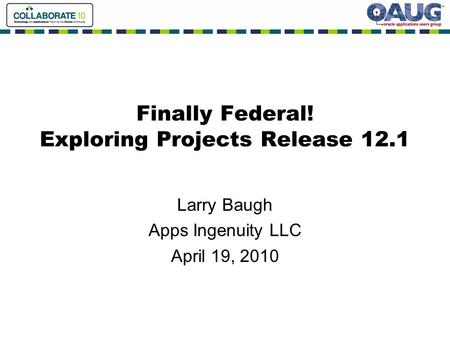 Finally Federal! Exploring Projects Release 12.1 Larry Baugh Apps Ingenuity LLC April 19, 2010.