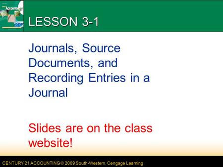 CENTURY 21 ACCOUNTING © 2009 South-Western, Cengage Learning LESSON 3-1 Journals, Source Documents, and Recording Entries in a Journal Slides are on the.