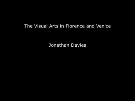 The Visual Arts in Florence and Venice Jonathan Davies.
