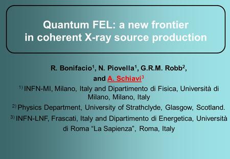 Quantum FEL: a new frontier in coherent X-ray source production R. Bonifacio 1, N. Piovella 1, G.R.M. Robb 2, and A. Schiavi 3 1) INFN-MI, Milano, Italy.