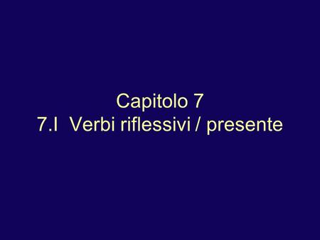 Capitolo 7 7.I Verbi riflessivi / presente. Verbi riflessivi / presente 1. Io mi chiamo Porfirio. (Literally: I call myself Porfirio.) 2. Come ti chiami?