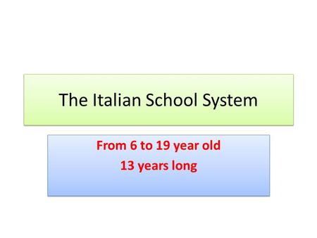 The Italian School System From 6 to 19 year old 13 years long From 6 to 19 year old 13 years long.