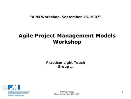 APM Workshop, Milan, September 28, 2007 1 APM Workshop, September 28, 2007 Agile Project Management Models Workshop Practice: Light Touch Group …