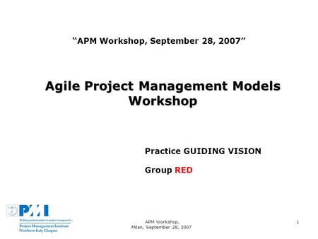 APM Workshop, Milan, September 28, 2007 1 APM Workshop, September 28, 2007 Agile Project Management Models Workshop Practice GUIDING VISION Group RED.
