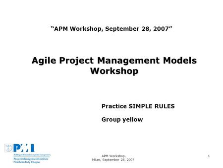 APM Workshop, Milan, September 28, 2007 1 APM Workshop, September 28, 2007 Agile Project Management Models Workshop Practice SIMPLE RULES Group yellow.