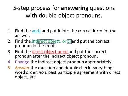 5-step process for answering questions with double object pronouns. 1.Find the verb and put it into the correct form for the answer. 2.Find the indirect.