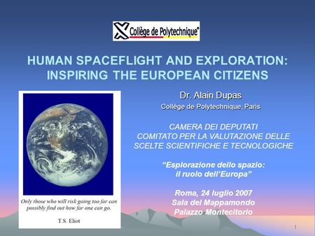 1 HUMAN SPACEFLIGHT AND EXPLORATION: INSPIRING THE EUROPEAN CITIZENS Dr. Alain Dupas Collège de Polytechnique, Paris CAMERA DEI DEPUTATI COMITATO PER LA.