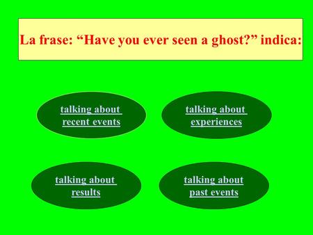 La frase: Have you ever seen a ghost? indica: talking about recent events talking about experiences talking about results talking about past events.